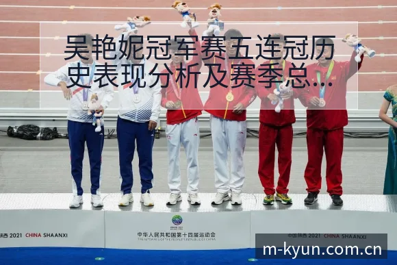 吴艳妮冠军赛五连冠历史表现分析及赛季总结争议焦点观察 - 开云体育