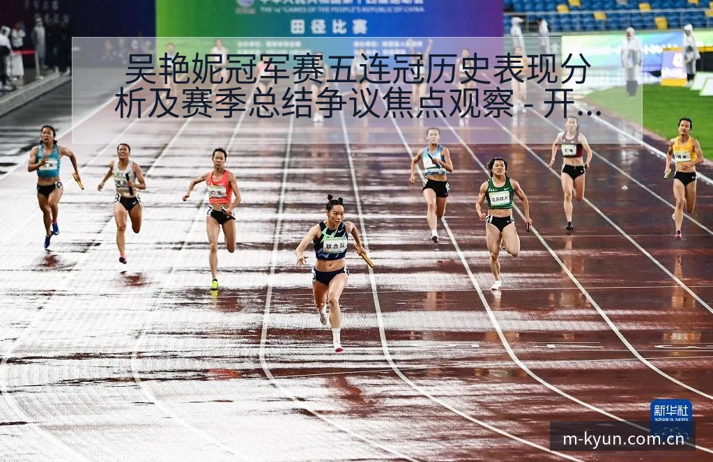 吴艳妮冠军赛五连冠历史表现分析及赛季总结争议焦点观察 - 开云体育